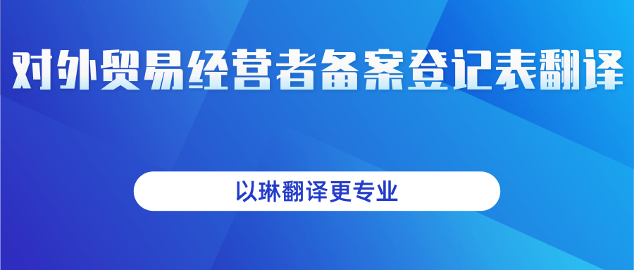 對(duì)外貿(mào)易經(jīng)營(yíng)者登記表翻譯-以琳翻譯-專(zhuān)業(yè)人工翻譯